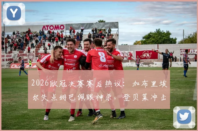 2026欧冠决赛赛后热议：加布里埃尔失点姆巴佩眼神杀，登贝莱冲击两连金球引争论