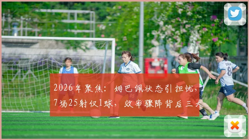 2026年聚焦：姆巴佩状态引担忧，7场25射仅1球，效率骤降背后三大主因分析