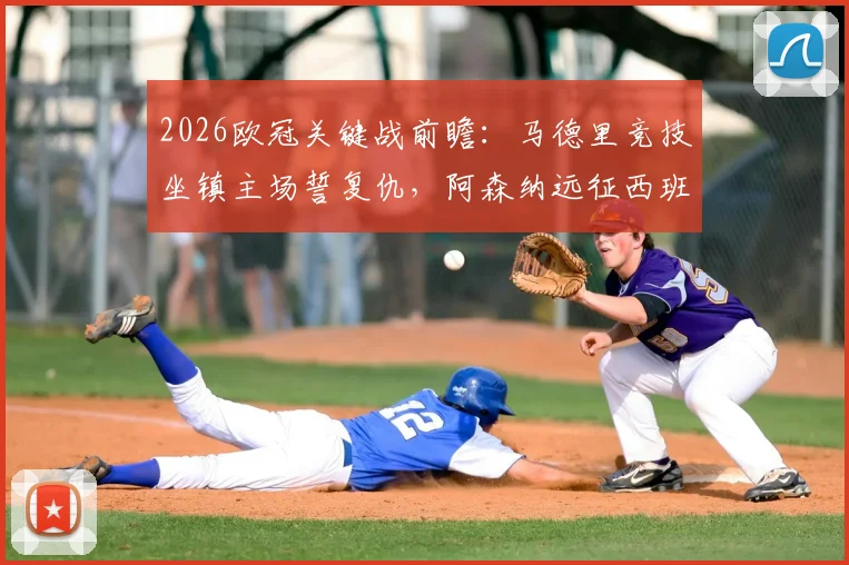 2026欧冠关键战前瞻：马德里竞技坐镇主场誓复仇，阿森纳远征西班牙力保不败金身