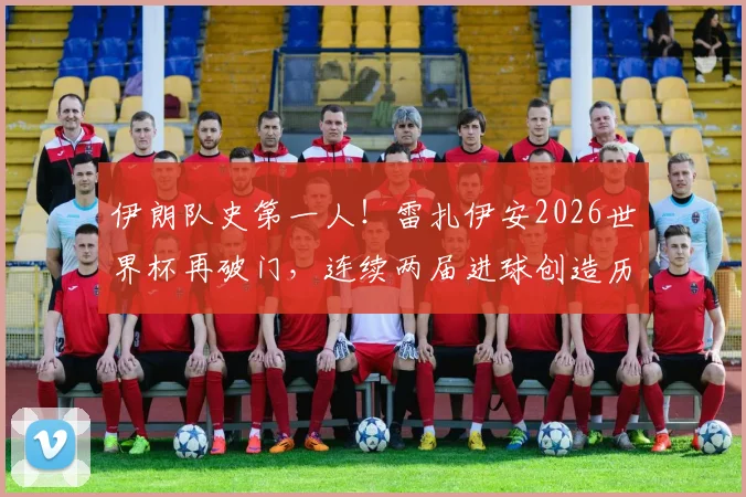 伊朗队史第一人！雷扎伊安2026世界杯再破门，连续两届进球创造历史，附其国家队生涯数据详解