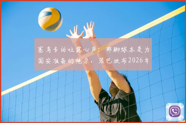 塞鸟专访吐露心声：那脚球本是为国安准备的绝杀，若巴坎布2026年仍在阵中或已改写结局