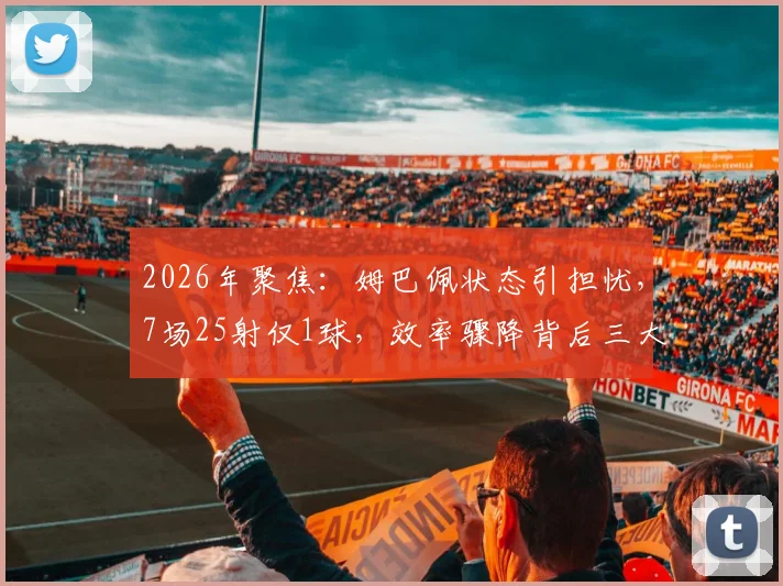 2026年聚焦：姆巴佩状态引担忧，7场25射仅1球，效率骤降背后三大主因分析