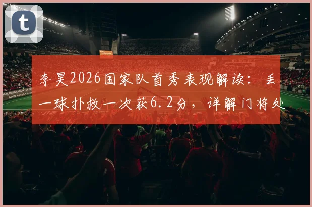 李昊2026国家队首秀表现解读：丢一球扑救一次获6.2分，详解门将处子秀数据与评分标准